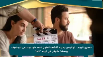 حصري اليوم.. كواليس جديدة تكشف تعاون أحمد داود وسلمى أبو ضيف وبسنت شوقي في فيلم “إذما”